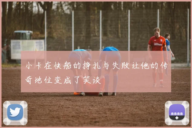 小卡在快船的挣扎与失败让他的传奇地位变成了笑谈