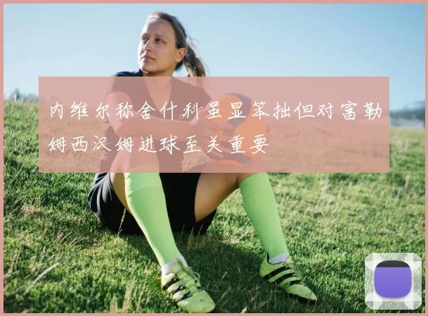 内维尔称舍什科虽显笨拙但对富勒姆西汉姆进球至关重要