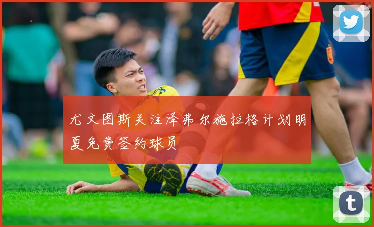 尤文图斯关注泽弗尔施拉格计划明夏免费签约球员
