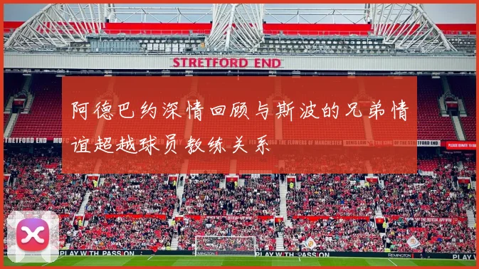 阿德巴约深情回顾与斯波的兄弟情谊超越球员教练关系