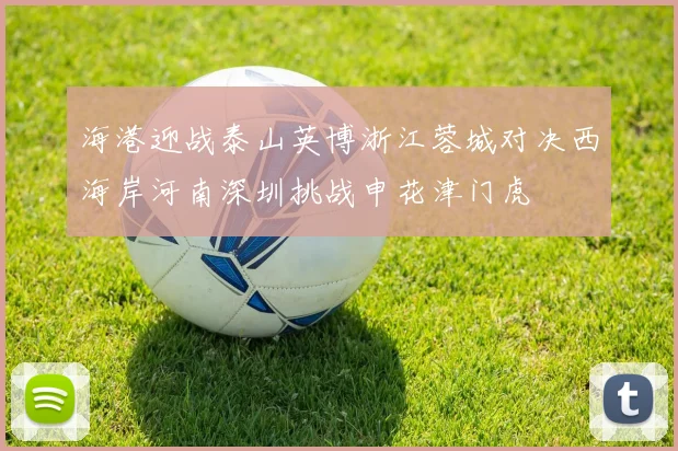 海港迎战泰山英博浙江蓉城对决西海岸河南深圳挑战申花津门虎