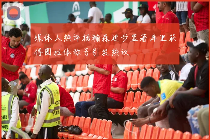 媒体人热评杨瀚森进步显著库里获得圆柱体称号引发热议